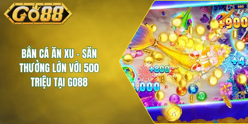 Bắn Cá Ăn Xu - Săn Thưởng Lớn Với 500 Triệu Tại GO88