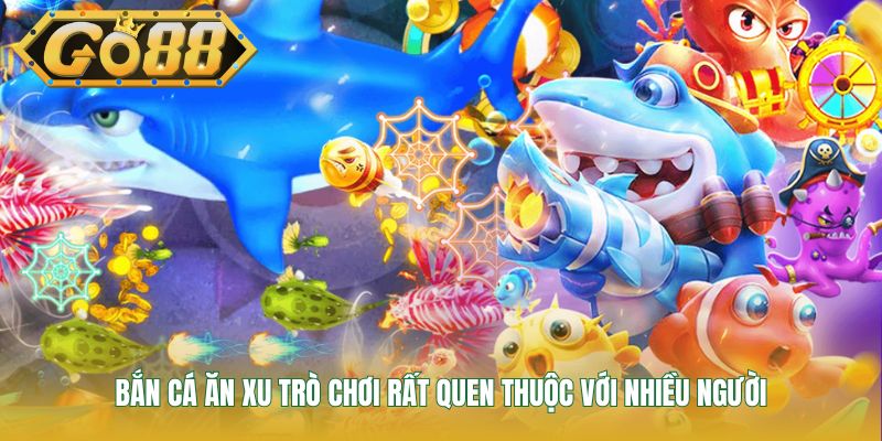 Bắn cá ăn xu trò chơi rất quen thuộc với nhiều người