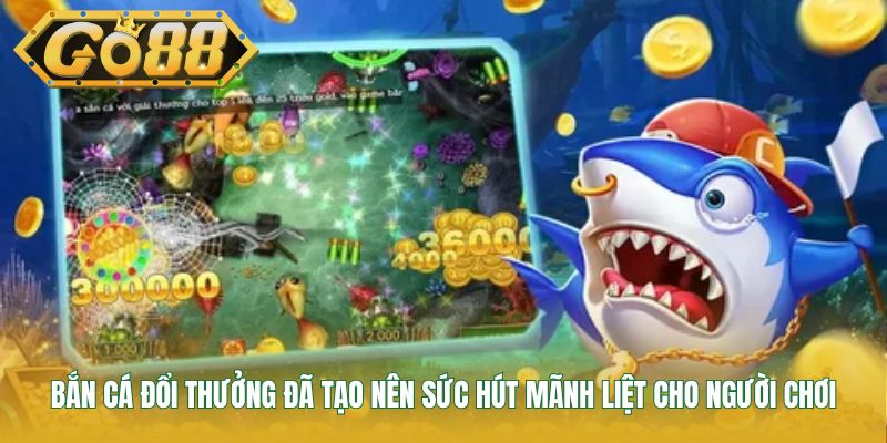 Bắn cá đổi thưởng đã tạo nên sức hút mãnh liệt cho người chơi