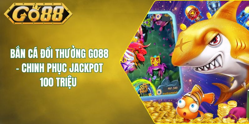Bắn Cá Đổi Thưởng GO88 - Chinh Phục Jackpot 100 Triệu