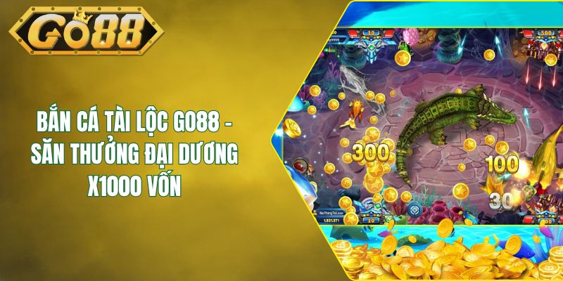Bắn Cá Tài Lộc GO88 - Săn Thưởng Đại Dương x1000 Vốn
