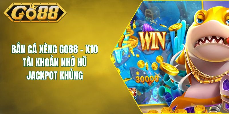 Bắn Cá Xèng GO88 - X10 Tài Khoản Nhờ Hũ Jackpot Khủng