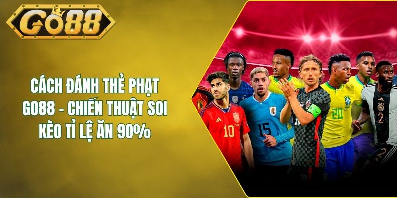 Cách Đánh Thẻ Phạt GO88 - Chiến Thuật Soi Kèo Tỉ Lệ Ăn 90%