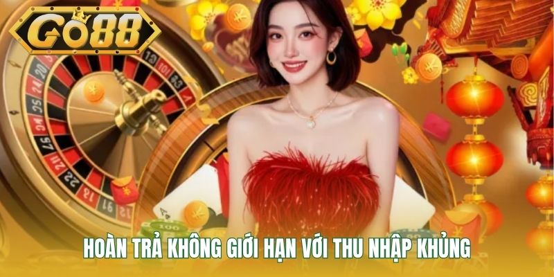 Hoàn trả không giới hạn với thu nhập khủng