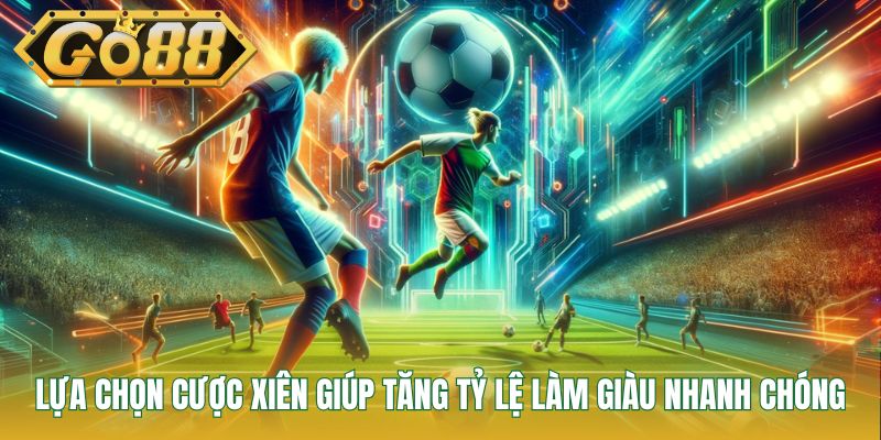 Lựa chọn cược xiên giúp tăng tỷ lệ làm giàu nhanh chóng