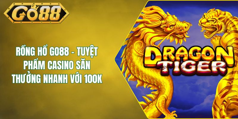 Rồng Hổ GO88 - Tuyệt Phẩm Casino Săn Thưởng Nhanh Với 100K