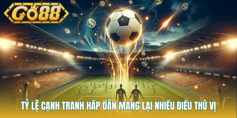 Tỷ lệ cạnh tranh hấp dẫn mang lại nhiều điều thú vị